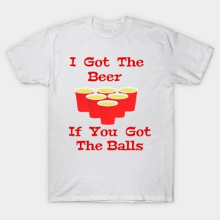 Beer Pong I Got The Beer If You Got The Balls T-Shirt